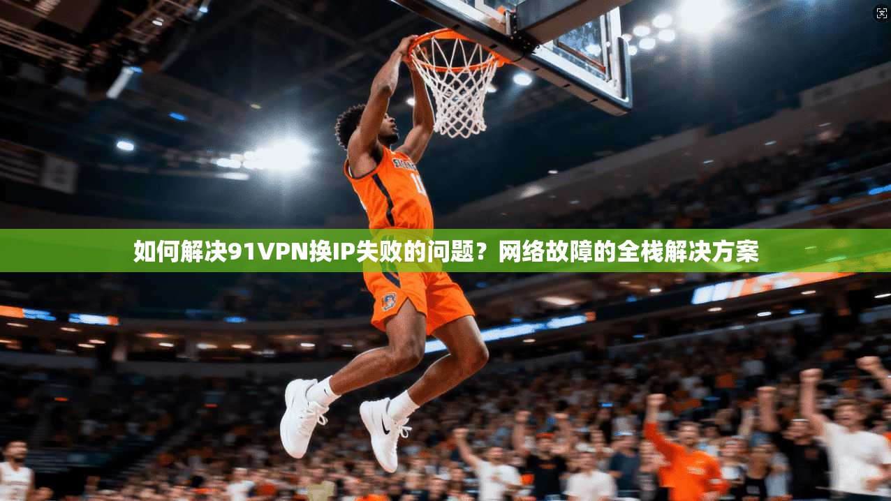 如何解决91VPN换IP失败的问题？网络故障的全栈解决方案