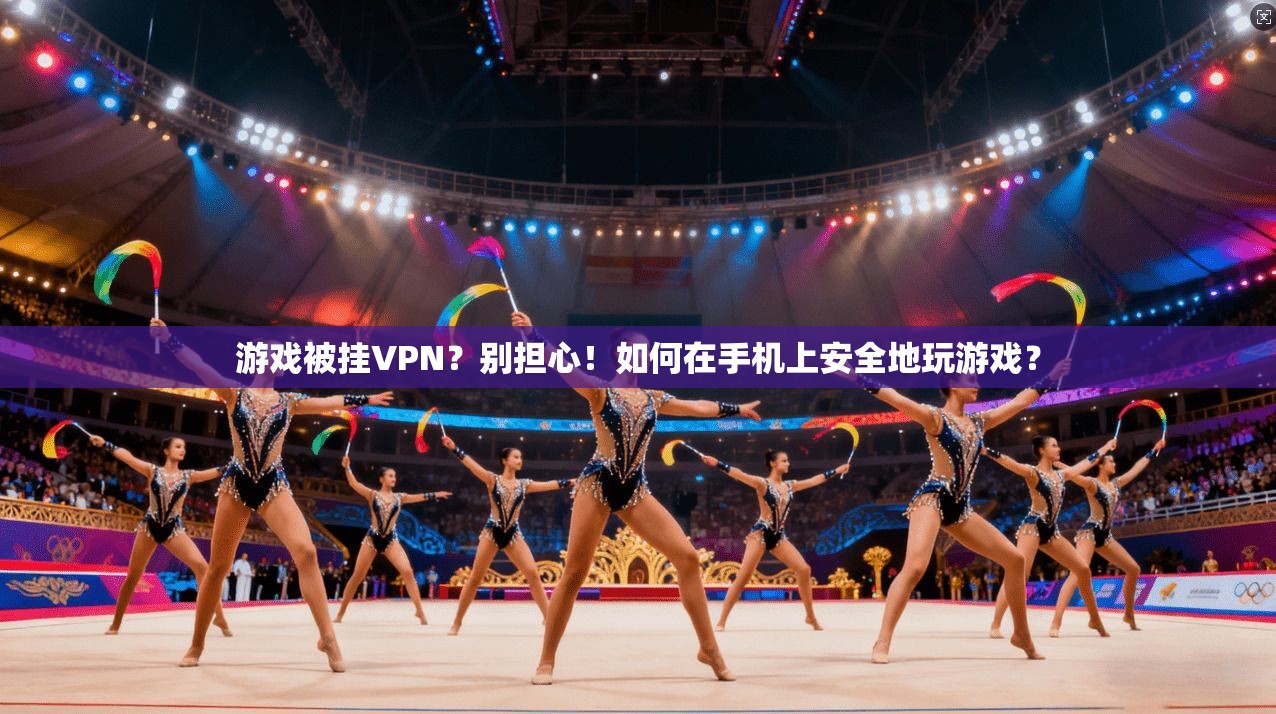 游戏被挂VPN？别担心！如何在手机上安全地玩游戏？
