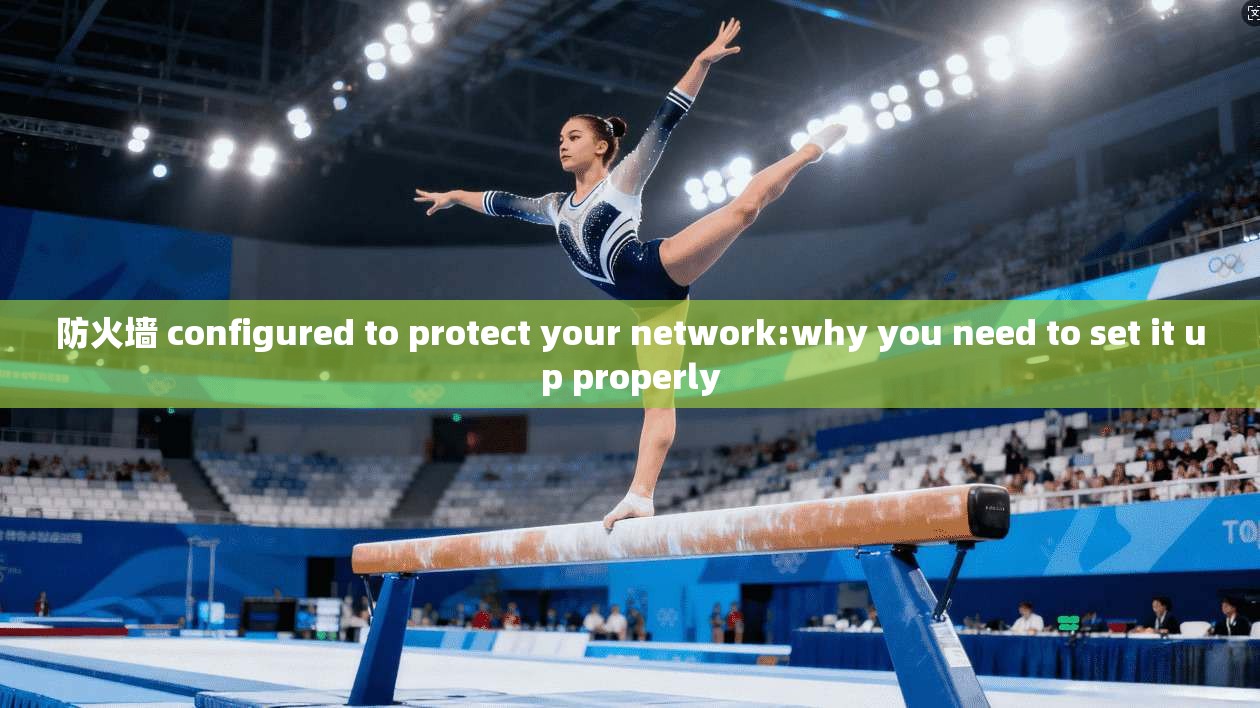 防火墙 configured to protect your network:why you need to set it up properly
