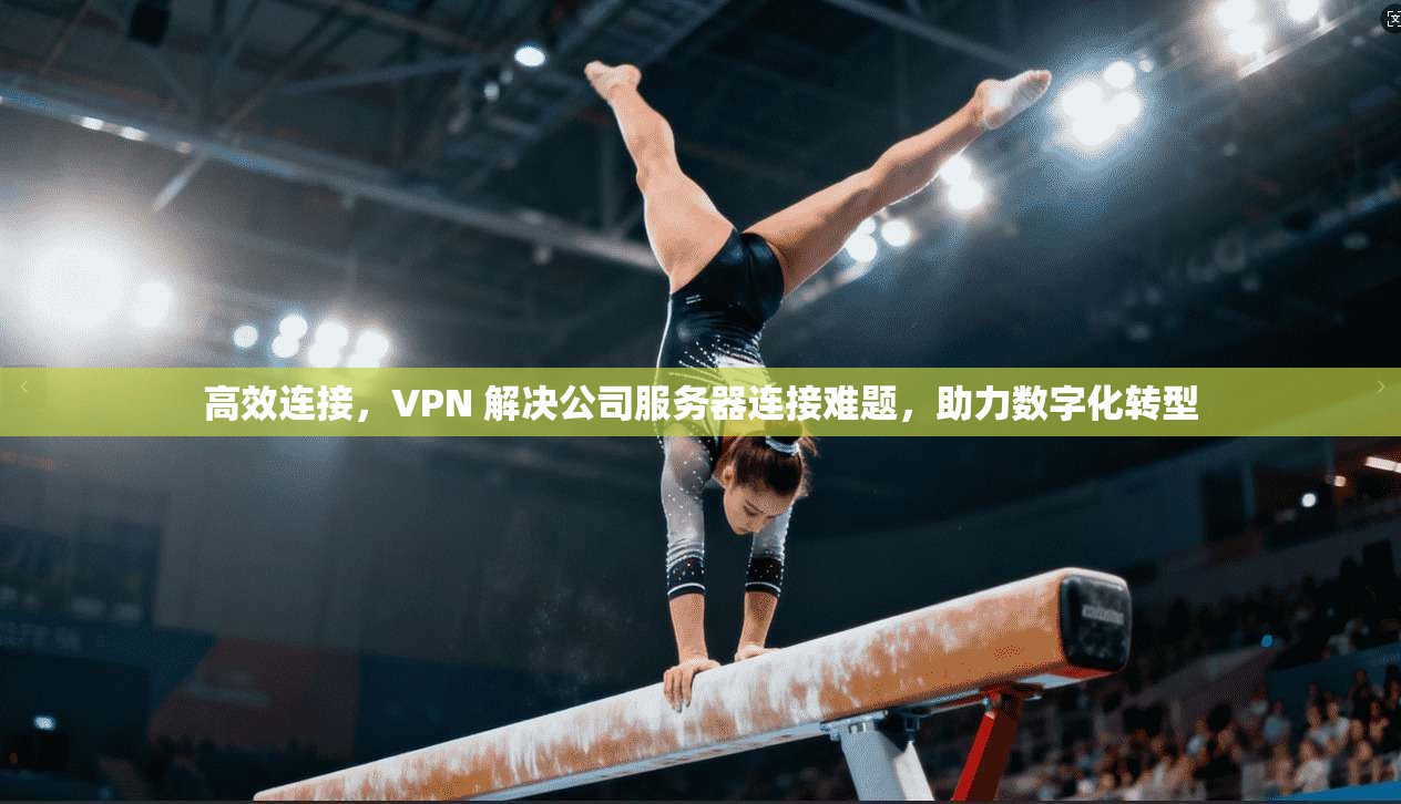 高效连接，VPN 解决公司服务器连接难题，助力数字化转型