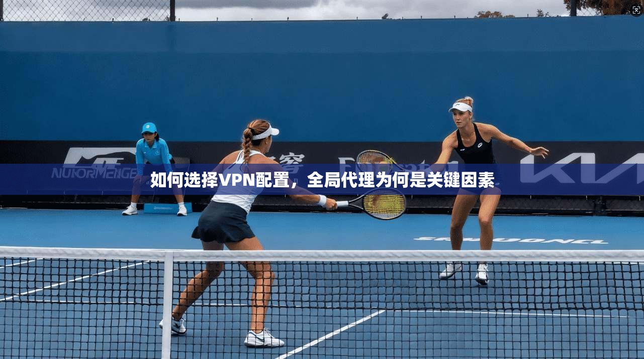 如何选择VPN配置，全局代理为何是关键因素