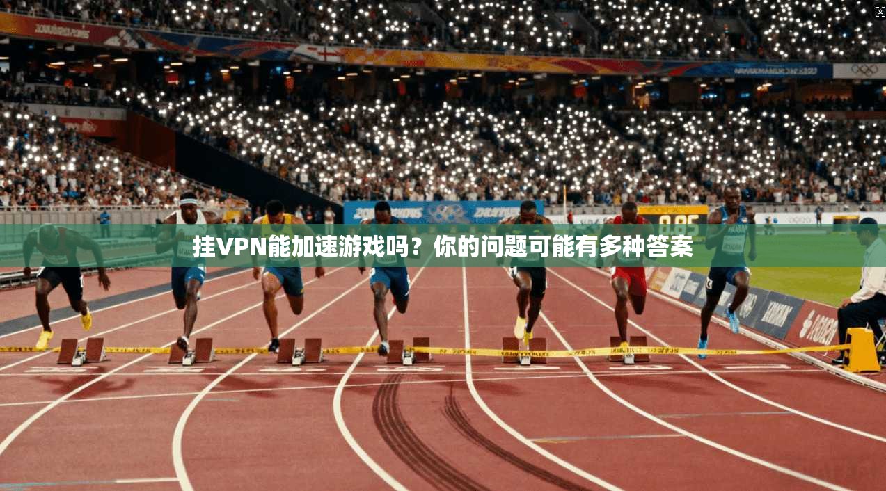 挂VPN能加速游戏吗?你的问题可能有多种答案