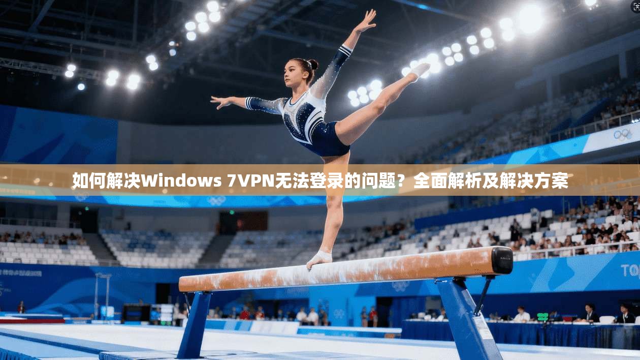 如何解决Windows 7VPN无法登录的问题？全面解析及解决方案