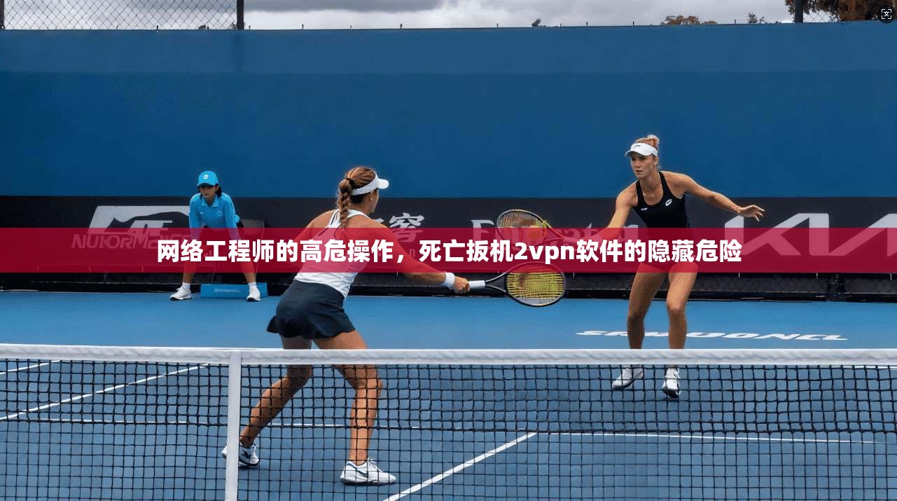 网络工程师的高危操作，死亡扳机2vpn软件的隐藏危险