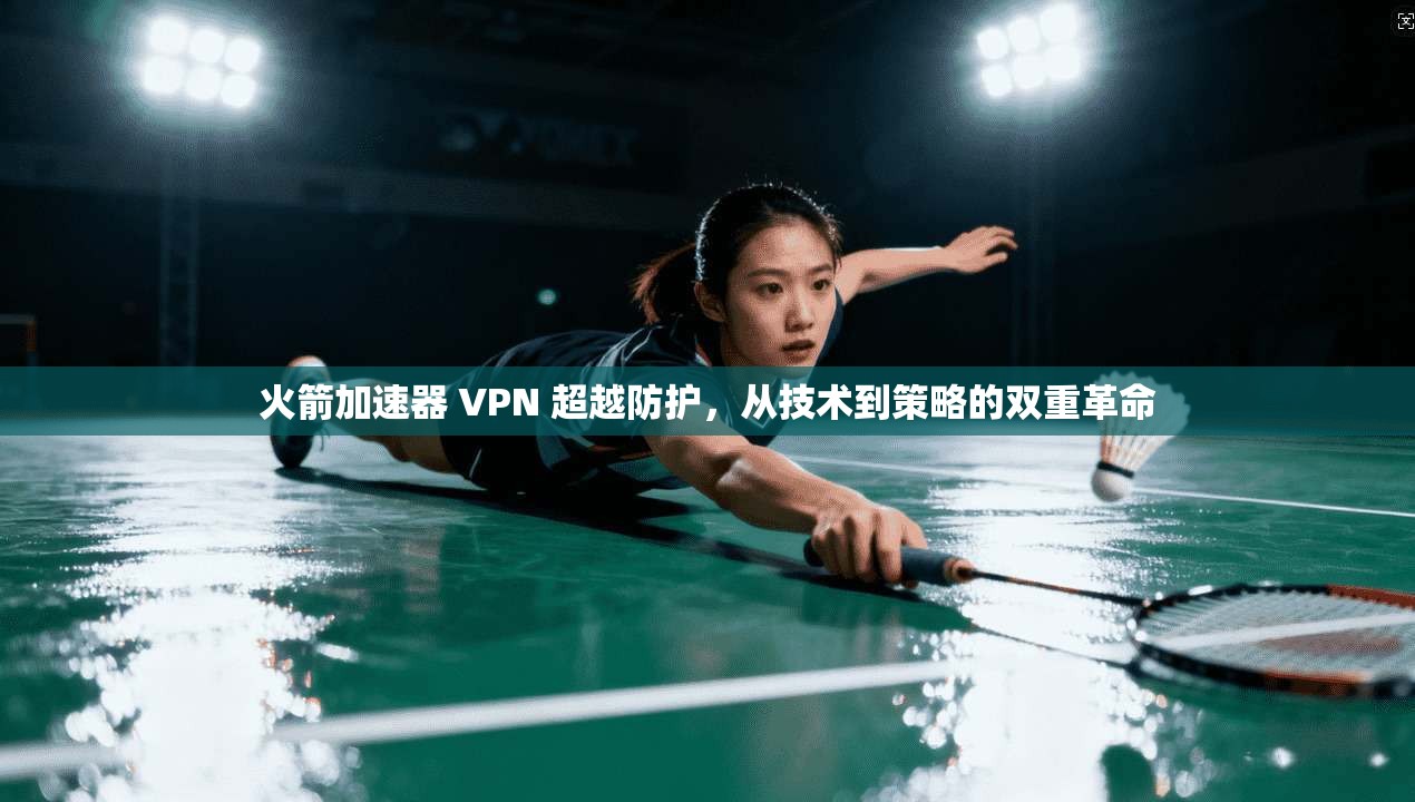 火箭加速器 VPN 超越防护，从技术到策略的双重革命