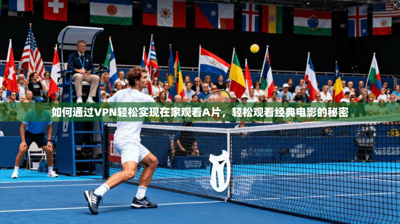 如何通过VPN轻松实现在家观看A片，轻松观看经典电影的秘密