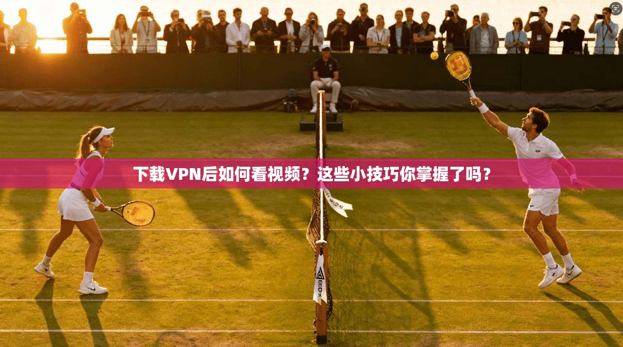 下载VPN后如何看视频？这些小技巧你掌握了吗？