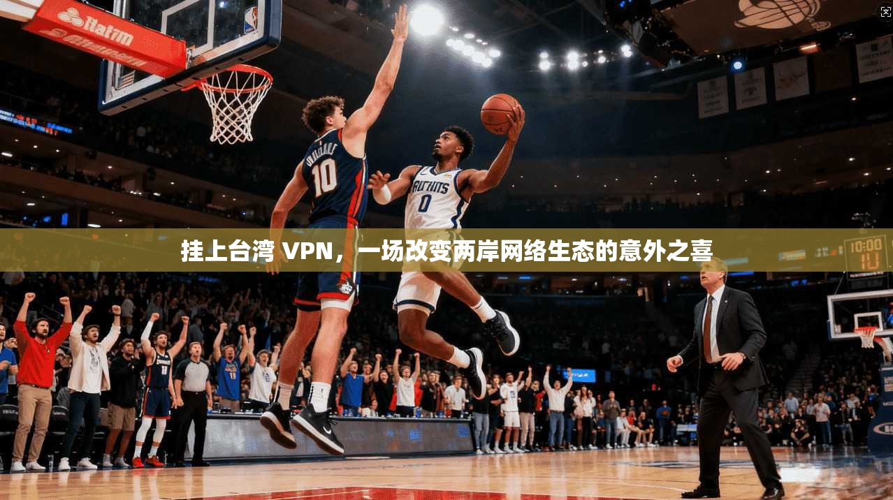 挂上台湾 VPN，一场改变两岸网络生态的意外之喜