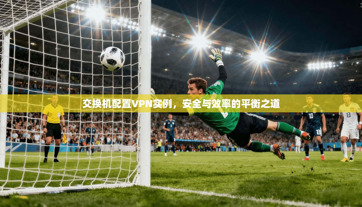 交换机配置VPN实例,安全与效率的平衡之道