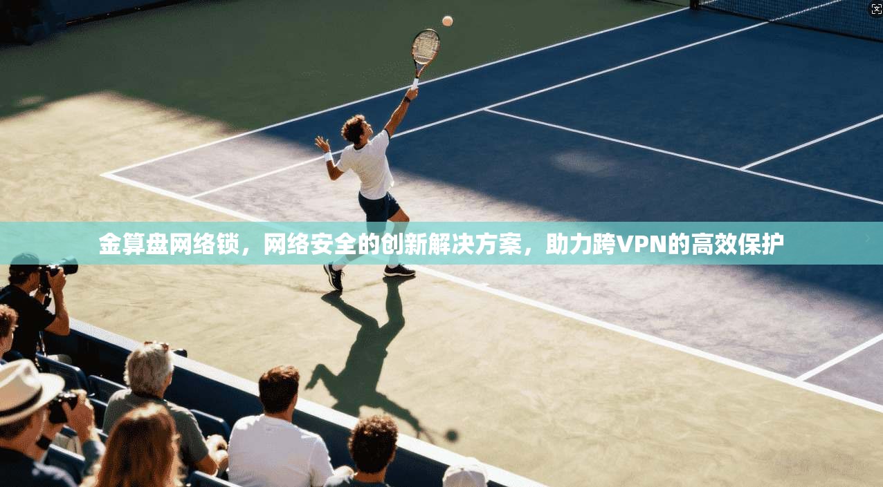 金算盘网络锁,网络安全的创新解决方案,助力跨VPN的高效保护