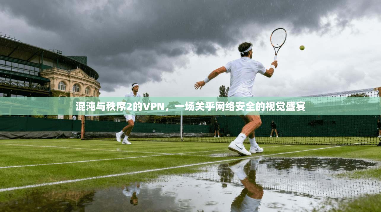 混沌与秩序2的VPN，一场关乎网络安全的视觉盛宴