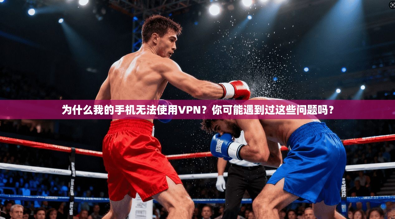 为什么我的手机无法使用VPN？你可能遇到过这些问题吗？