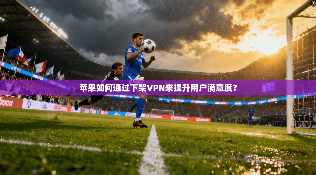 苹果如何通过下架VPN来提升用户满意度？