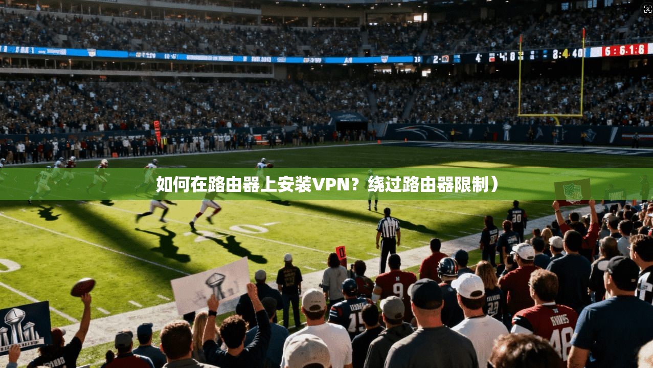 如何在路由器上安装VPN？绕过路由器限制）