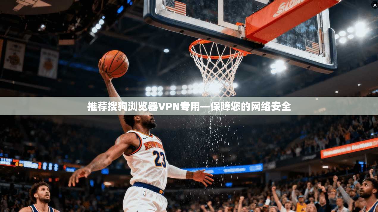 推荐搜狗浏览器VPN专用—保障您的网络安全
