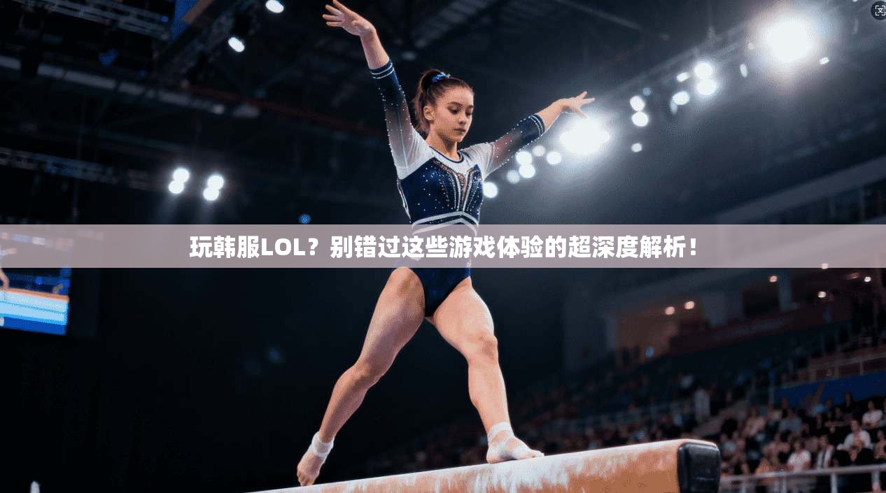 玩韩服LOL？别错过这些游戏体验的超深度解析！