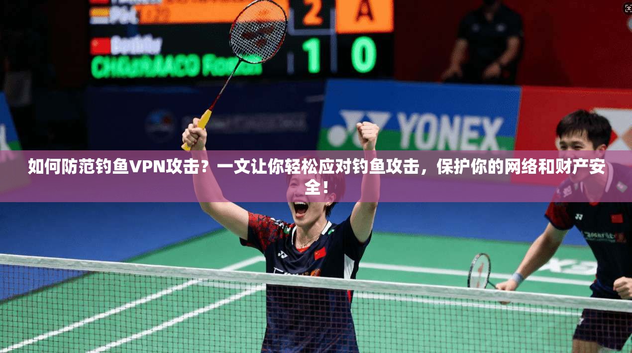 如何防范钓鱼VPN攻击？一文让你轻松应对钓鱼攻击，保护你的网络和财产安全！