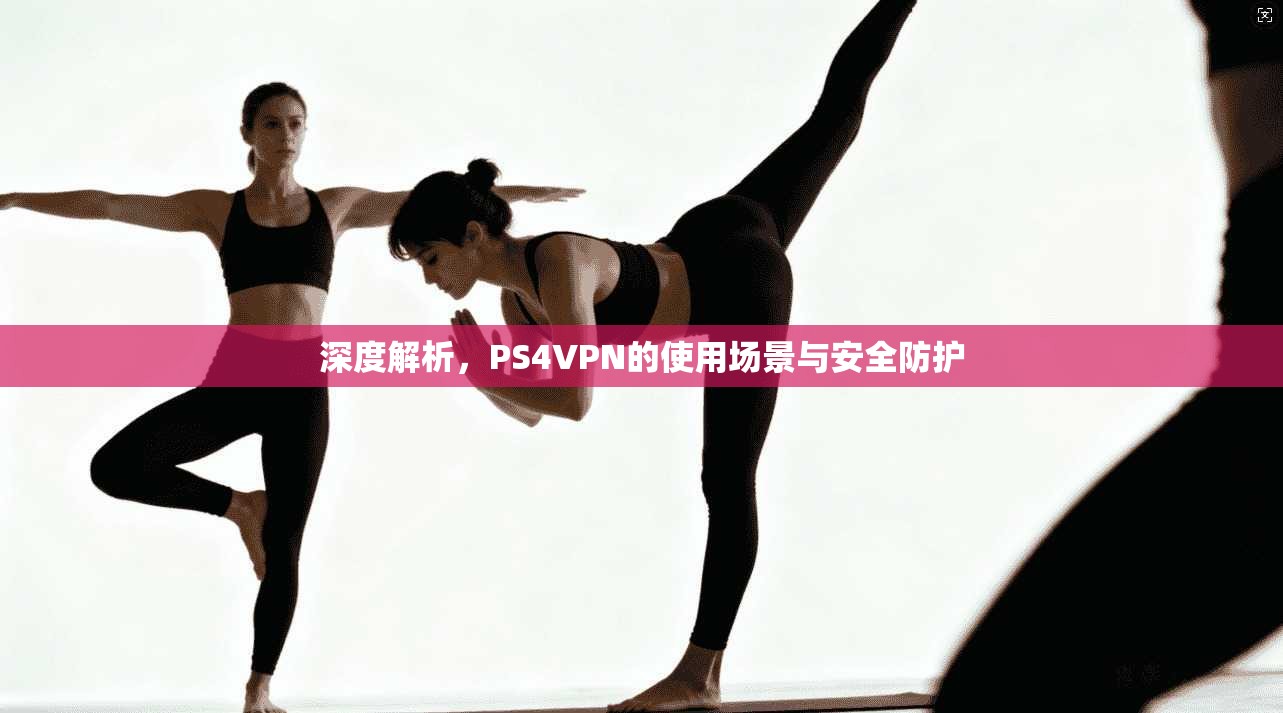 深度解析，PS4VPN的使用场景与安全防护