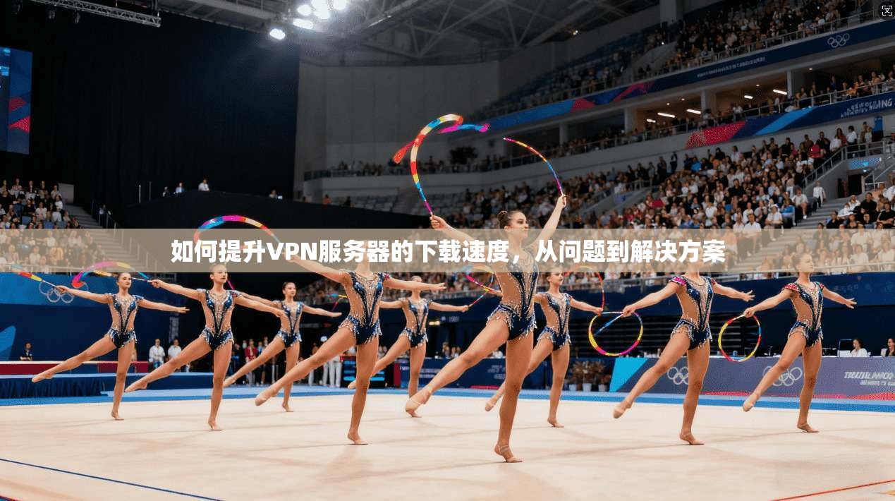如何提升VPN服务器的下载速度，从问题到解决方案