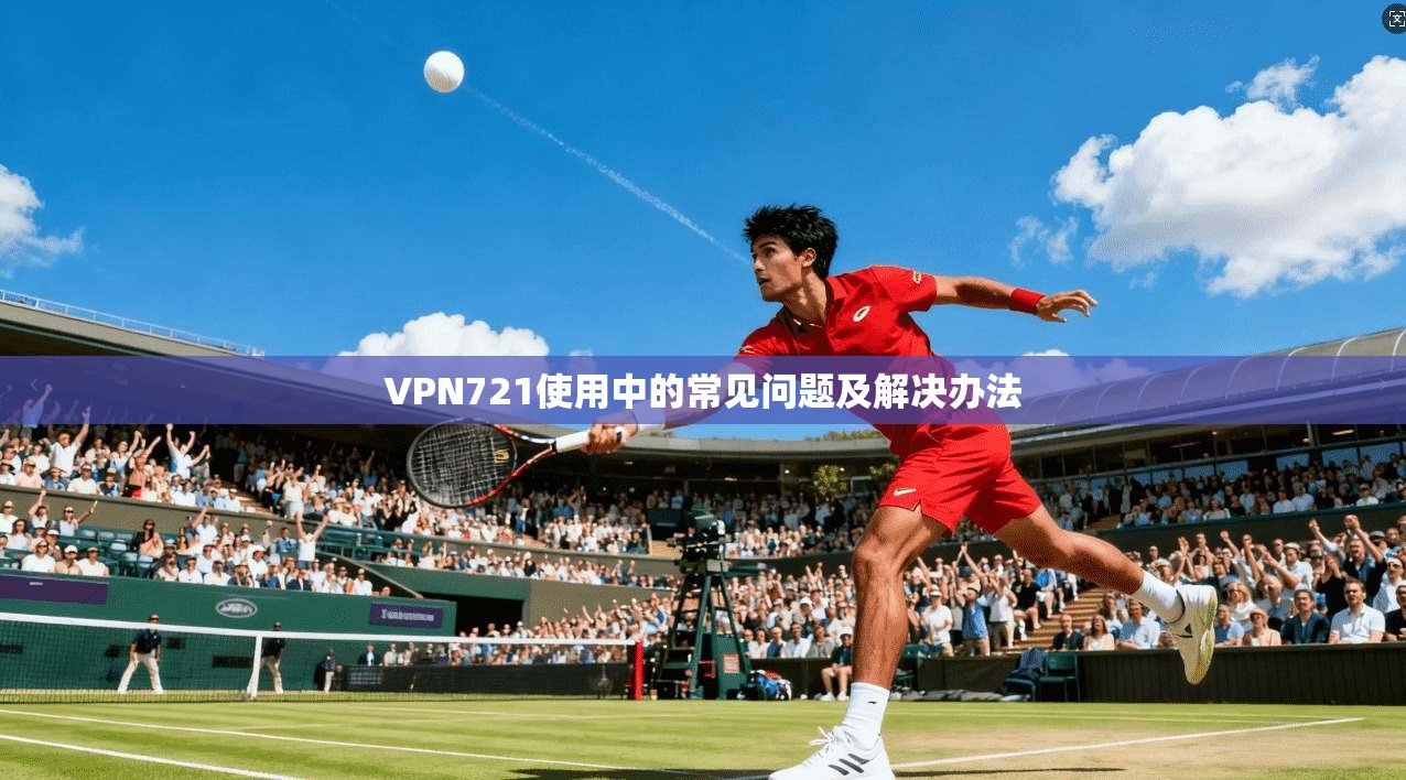 VPN721使用中的常见问题及解决办法