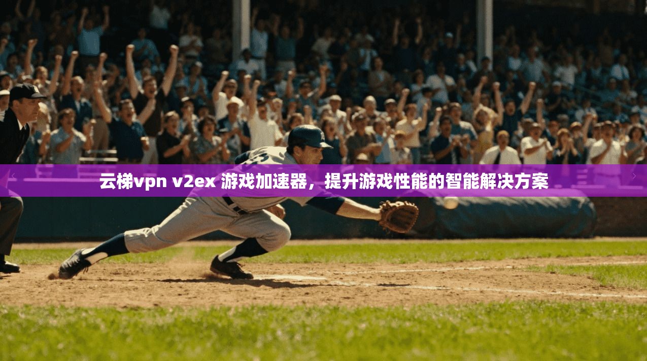 云梯vpn v2ex 游戏加速器，提升游戏性能的智能解决方案