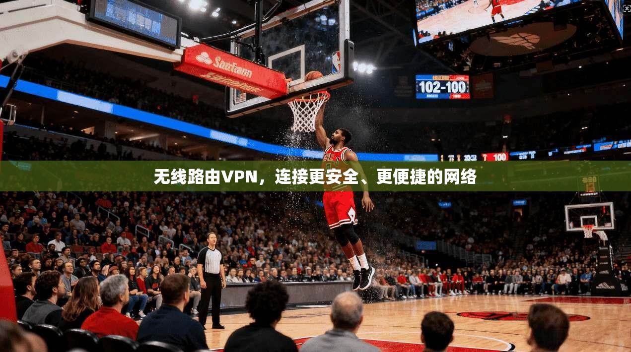 无线路由VPN,连接更安全、更便捷的网络