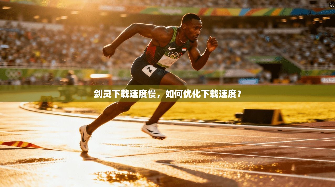 剑灵下载速度慢，如何优化下载速度？