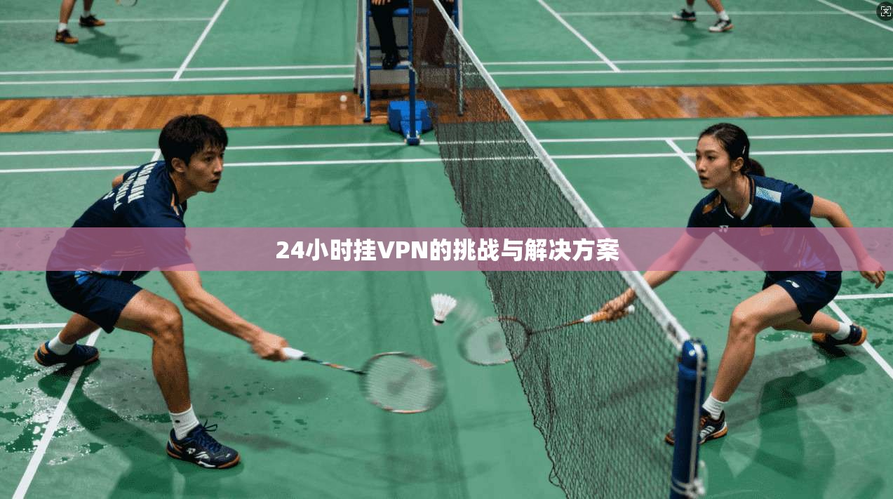 24小时挂VPN的挑战与解决方案