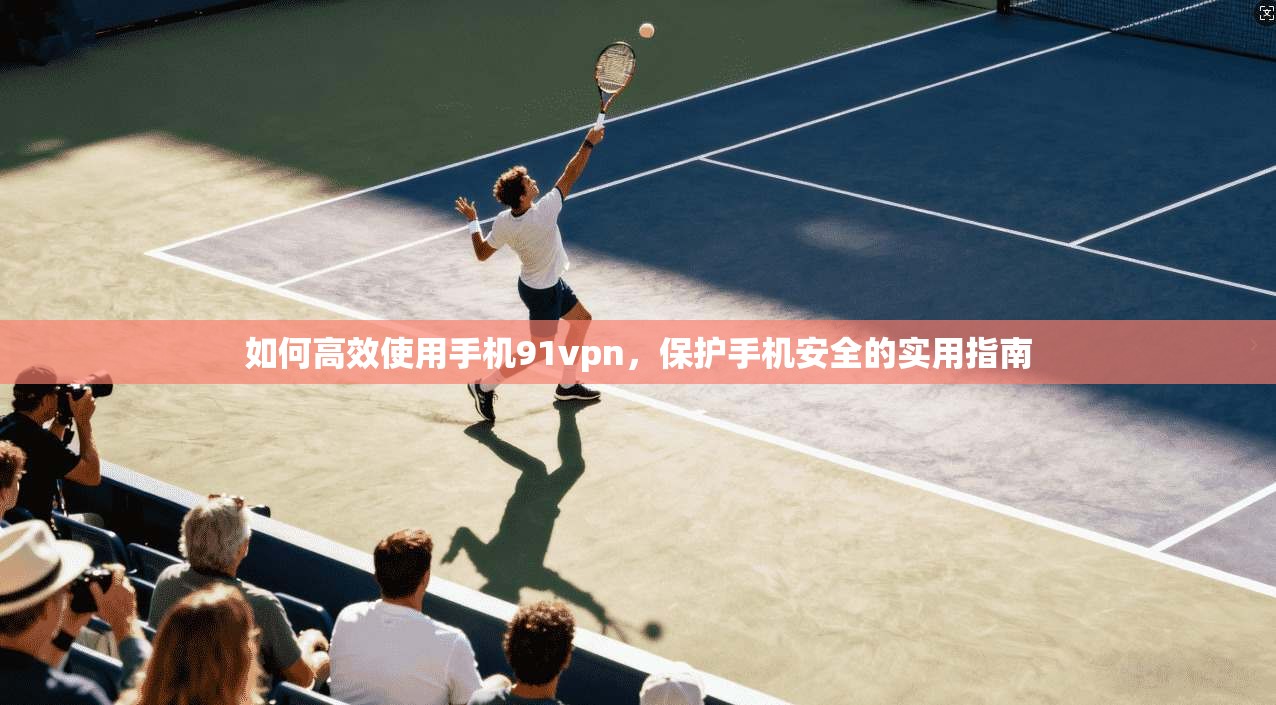 如何高效使用手机91vpn，保护手机安全的实用指南