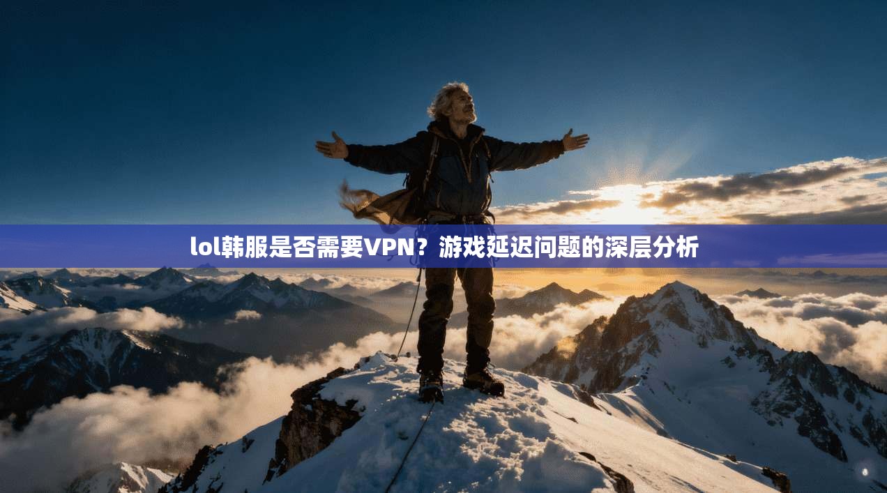 lol韩服是否需要VPN？游戏延迟问题的深层分析