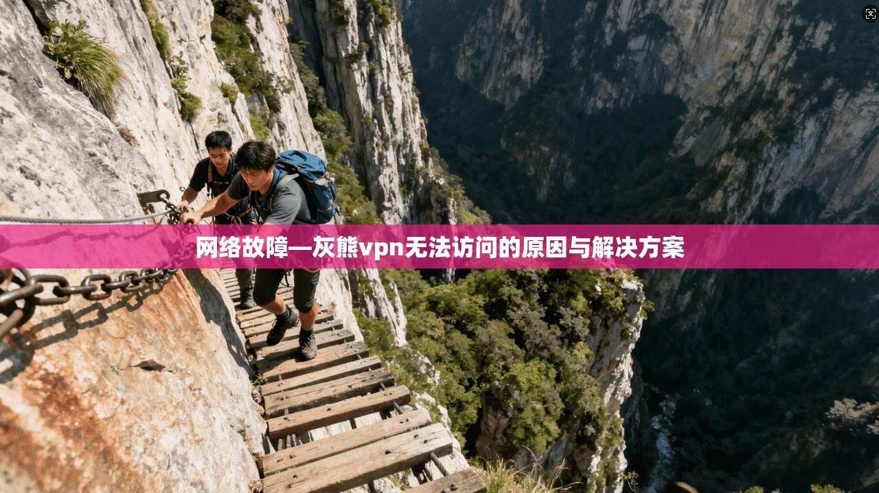 网络故障—灰熊vpn无法访问的原因与解决方案