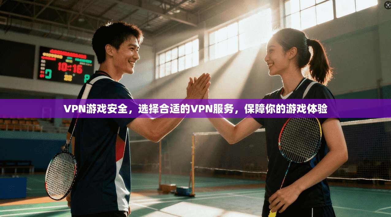 VPN游戏安全，选择合适的VPN服务，保障你的游戏体验