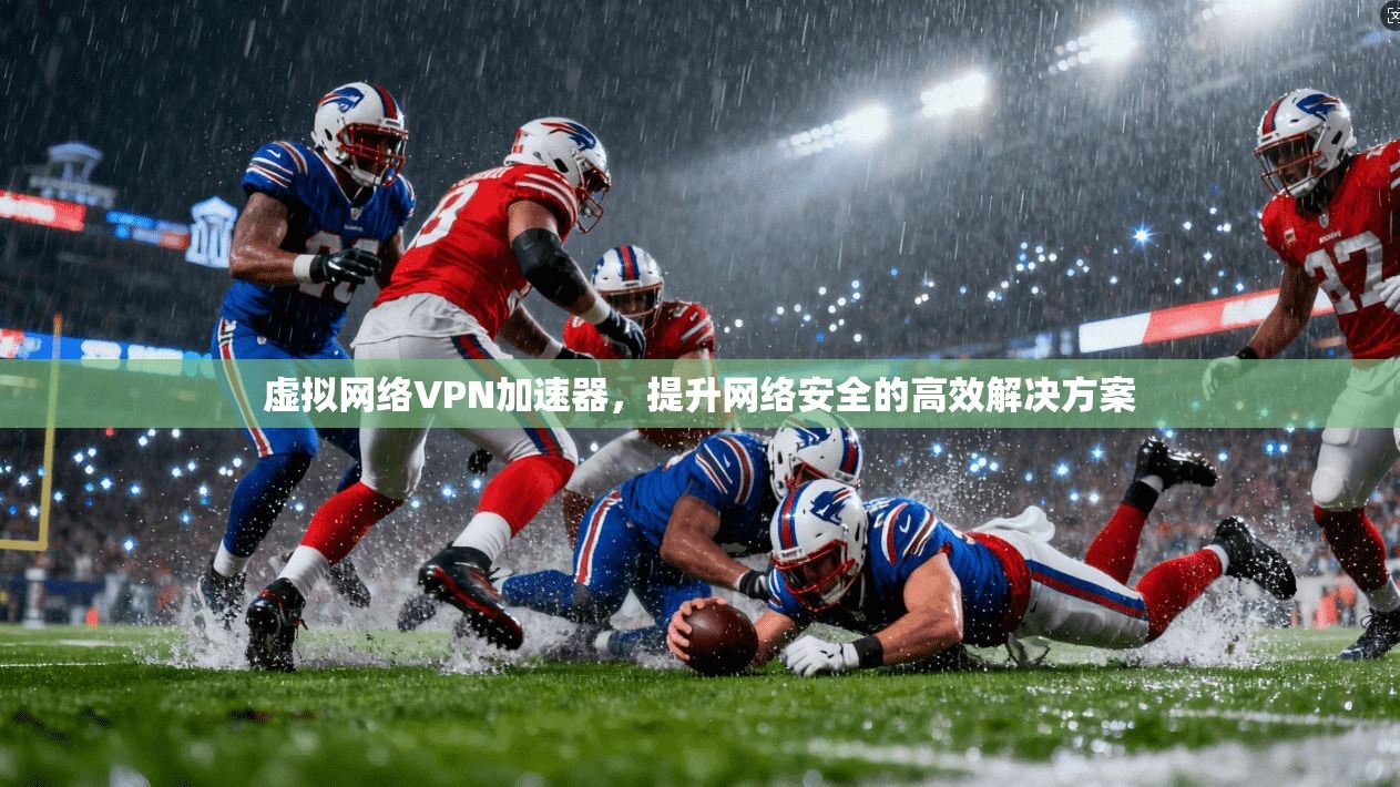 虚拟网络VPN加速器,提升网络安全的高效解决方案