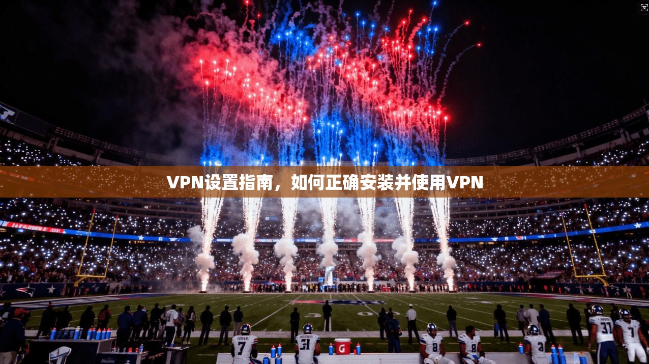 VPN设置指南,如何正确安装并使用VPN