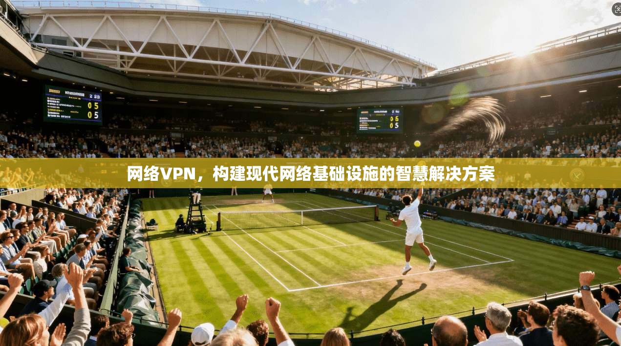 网络VPN,构建现代网络基础设施的智慧解决方案