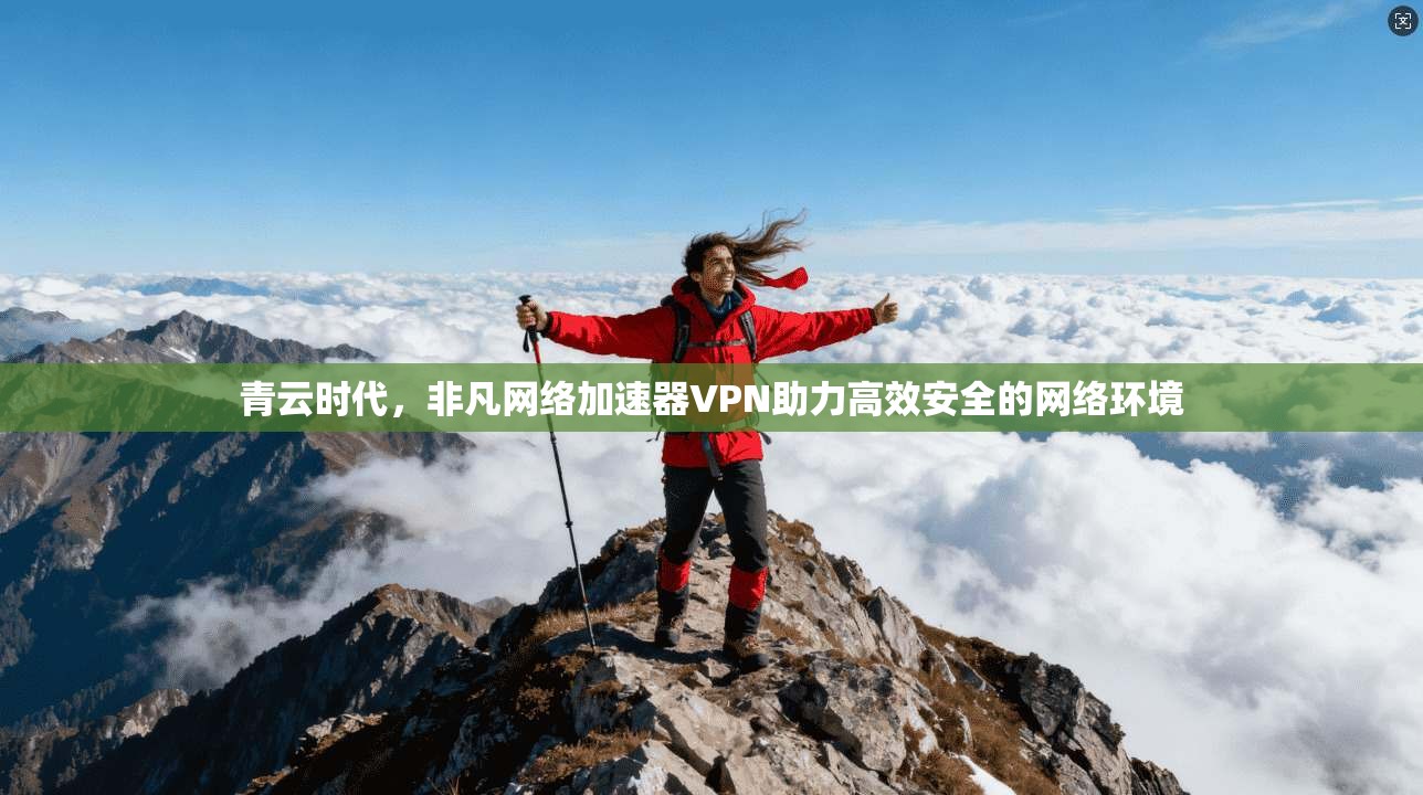 青云时代,非凡网络加速器VPN助力高效安全的网络环境