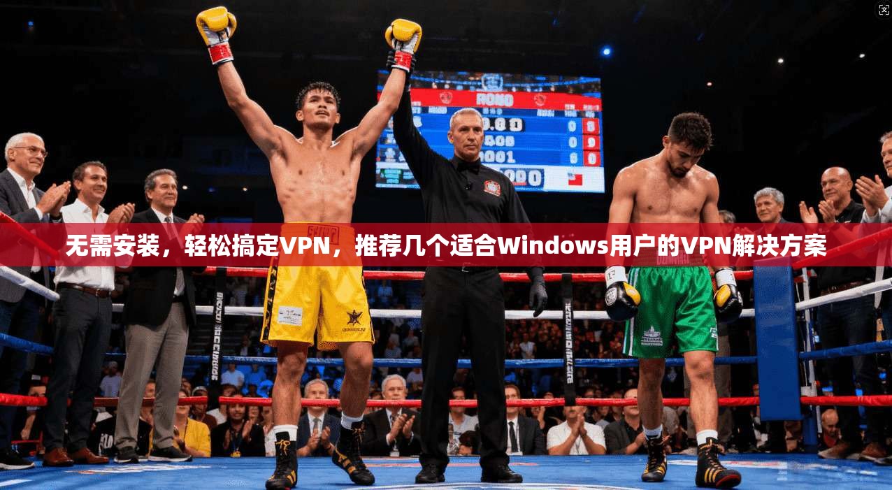 无需安装，轻松搞定VPN，推荐几个适合Windows用户的VPN解决方案