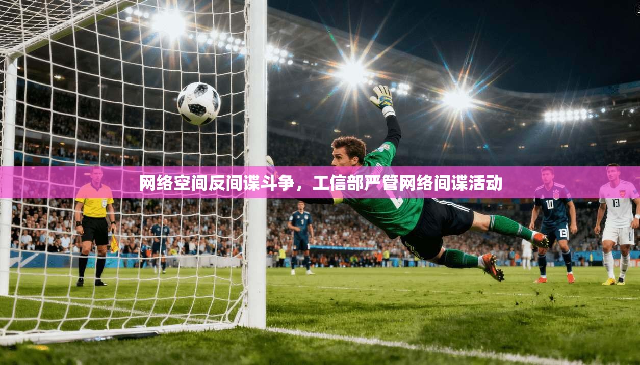 网络空间反间谍斗争，工信部严管网络间谍活动