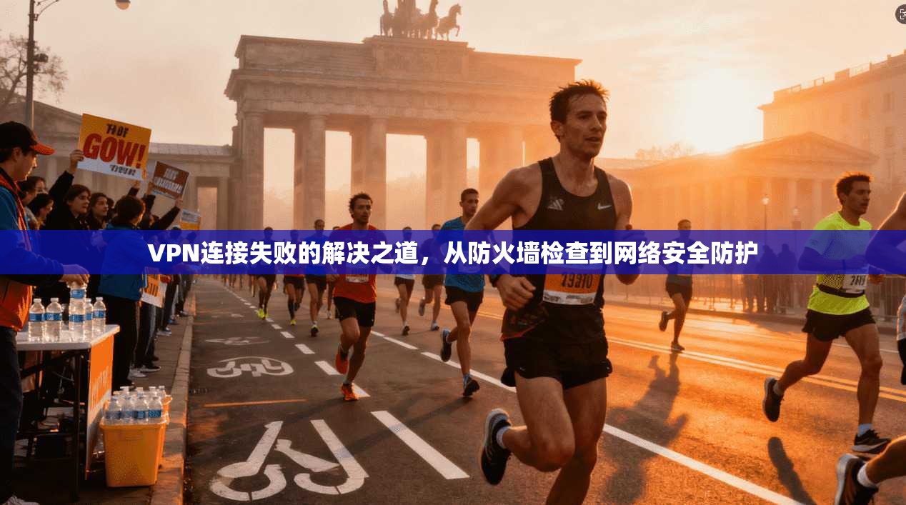 VPN连接失败的解决之道，从防火墙检查到网络安全防护