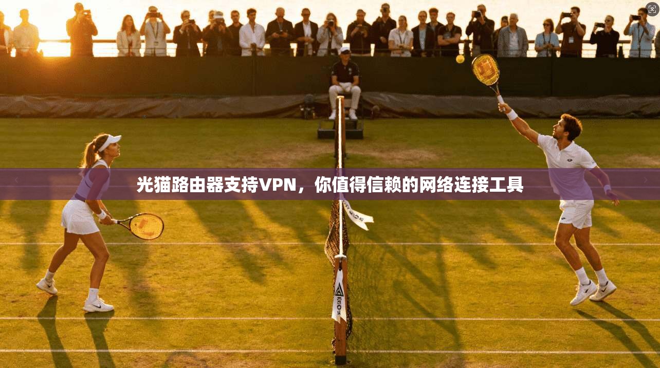 光猫路由器支持VPN,你值得信赖的网络连接工具