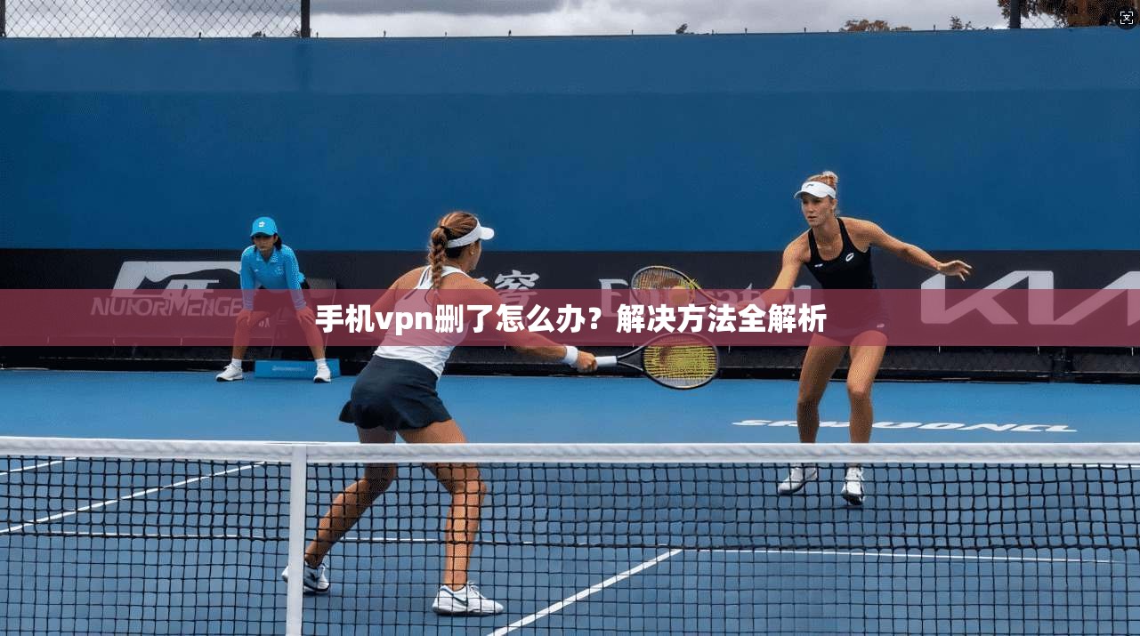 手机vpn删了怎么办?解决方法全解析