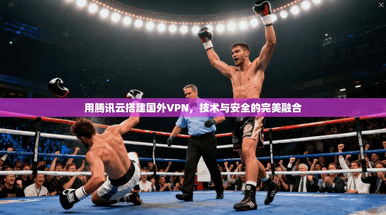 用腾讯云搭建国外VPN,技术与安全的完美融合