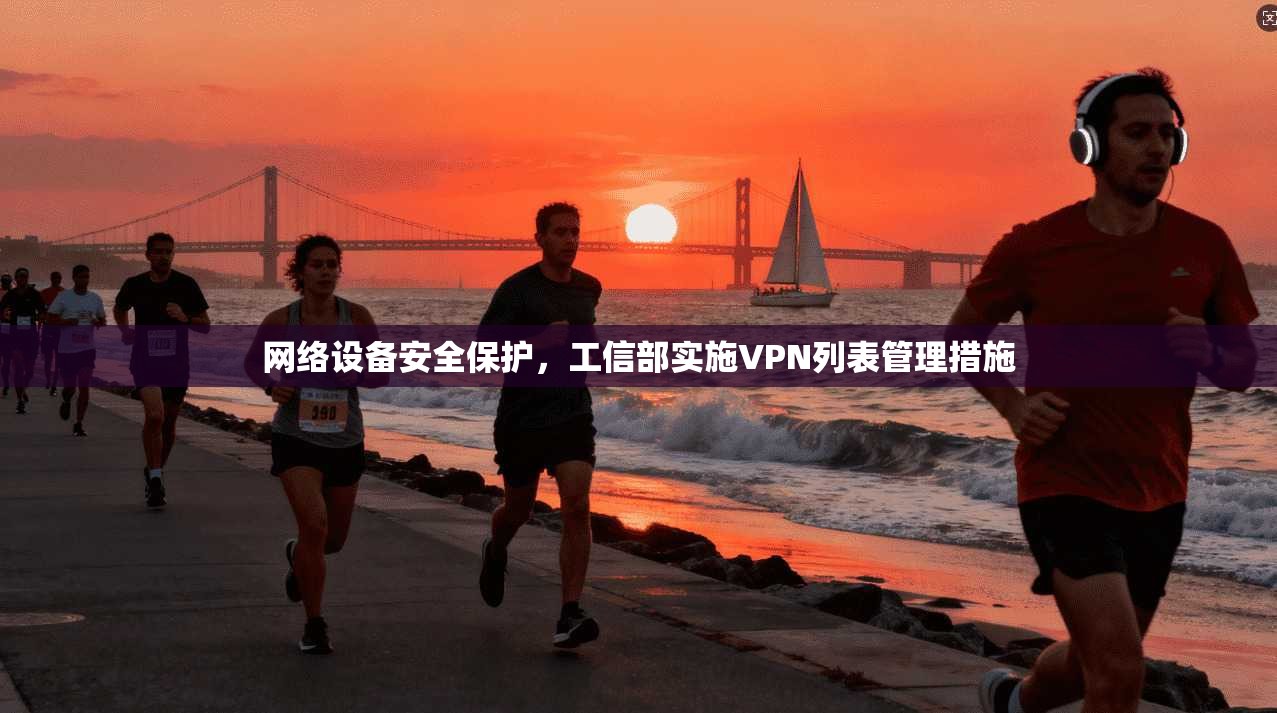 网络设备安全保护，工信部实施VPN列表管理措施