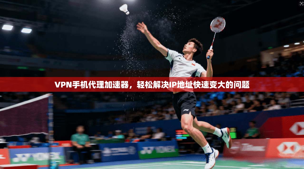 VPN手机代理加速器，轻松解决IP地址快速变大的问题