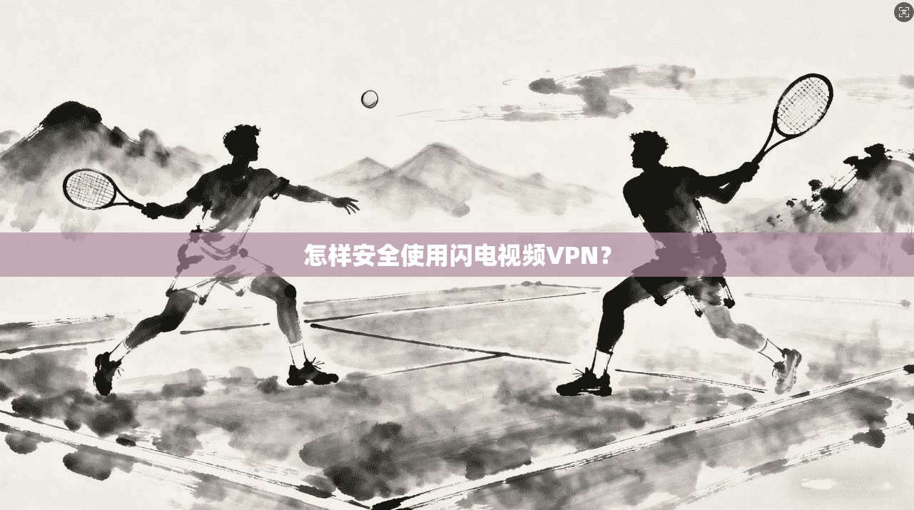 怎样安全使用闪电视频VPN？