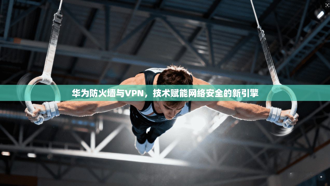 华为防火墙与VPN，技术赋能网络安全的新引擎