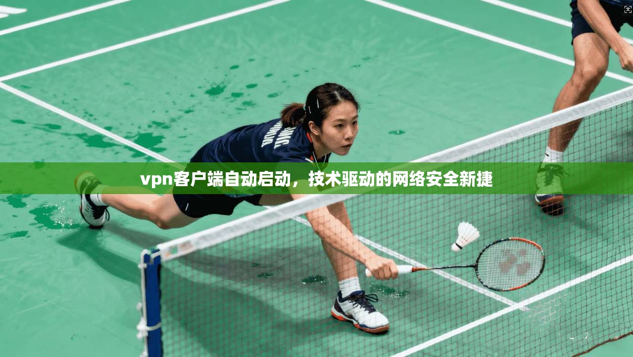 vpn客户端自动启动，技术驱动的网络安全新捷