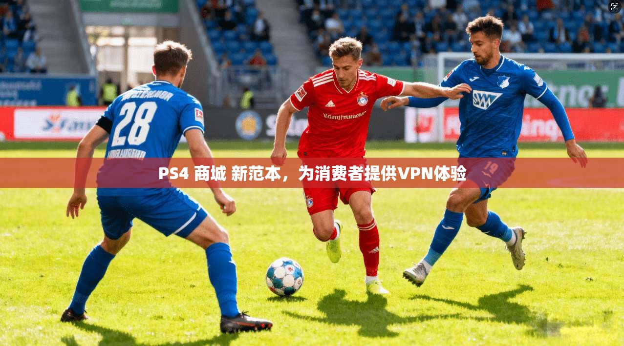 PS4 商城 新范本,为消费者提供VPN体验
