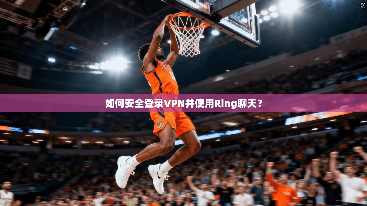 如何安全登录VPN并使用Ring聊天?