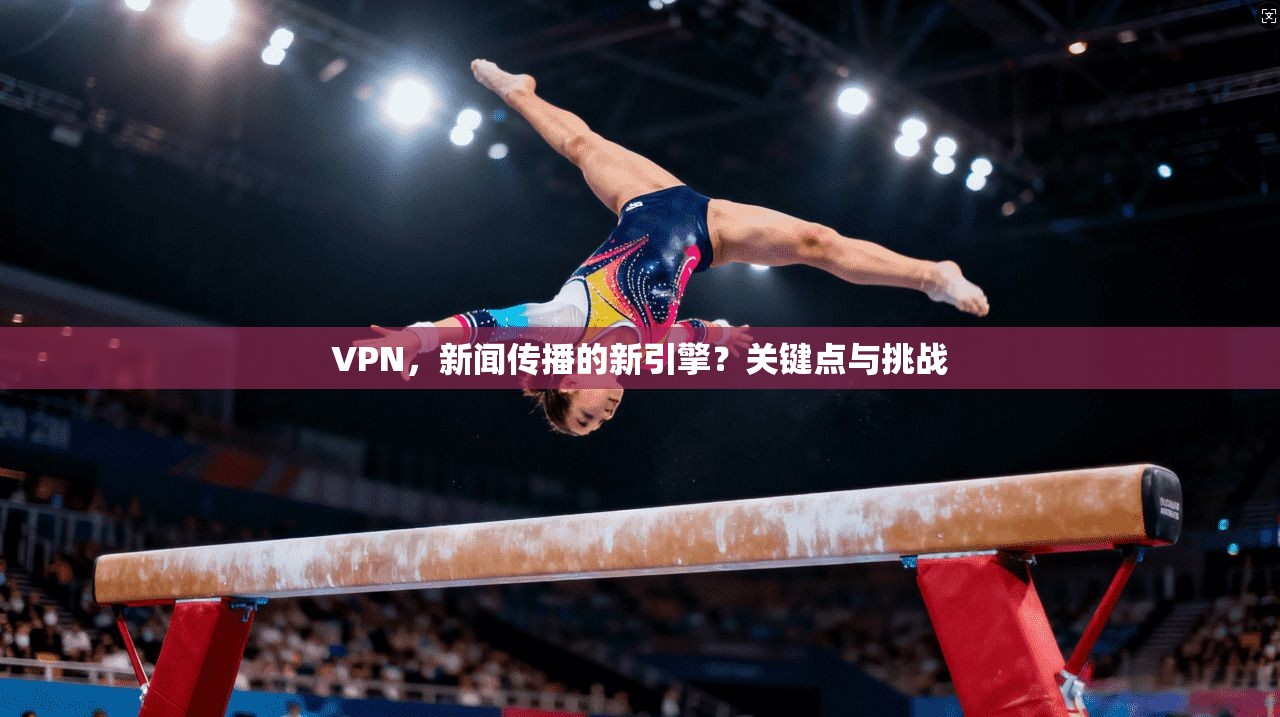 VPN,新闻传播的新引擎?关键点与挑战